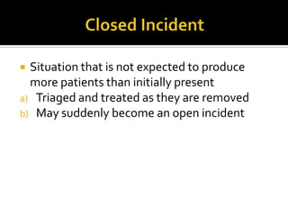  Situation that is not expected to produce
  more patients than initially present
a) Triaged and treated as they are removed
b) May suddenly become an open incident
 