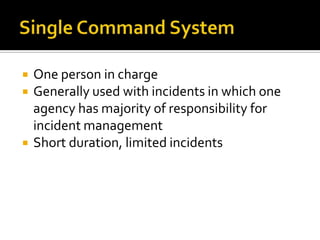    One person in charge
   Generally used with incidents in which one
    agency has majority of responsibility for
    incident management
   Short duration, limited incidents
 