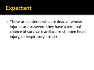    These are patients who are dead or whose
    injuries are so severe they have a minimal
    chance of survival (cardiac arrest, open head
    injury, or respiratory arrest)
 