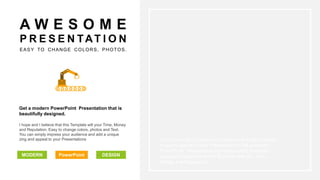 You can simply impress your audience and add a unique
zing and appeal to your Presentations. Get a modern
PowerPoint Presentation that is beautifully designed. I
hope and I believe that this Template will your Time,
Money and Reputation.
Get a modern PowerPoint Presentation that is
beautifully designed.
PowerPoint
I hope and I believe that this Template will your Time, Money
and Reputation. Easy to change colors, photos and Text.
You can simply impress your audience and add a unique
zing and appeal to your Presentations
MODERN DESIGN
A W E S O M E
P R E S E N TAT I O N
EASY TO CHANGE COLORS, PHOTOS.
 
