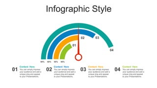 Infographic Style
80% 50%
60% 40%
Content Here
You can simply impress
your audience and add a
unique zing and appeal
to your Presentations.
Content Here
You can simply impress
your audience and add a
unique zing and appeal
to your Presentations.
Content Here
You can simply impress
your audience and add a
unique zing and appeal
to your Presentations.
Content Here
You can simply impress
your audience and add a
unique zing and appeal
to your Presentations.
01 02 03 04
04
03
02
01
 