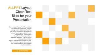 ALLPPT Layout
Clean Text
ݺߣ for your
Presentation
Get a modern PowerPoint Presentation
that is beautifully designed. Easy to
change colors, photos and Text. You
can simply impress your audience and
add a unique zing and appeal to your
Presentations. Get a modern
PowerPoint Presentation that is
beautifully designed. Easy to change
colors, photos and Text.
Easy to change colors, photos and Text.
You can simply impress your audience
and add a unique zing and appeal to
your Presentations.
Add Contents Title
 