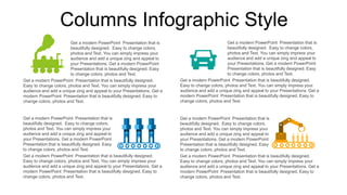 Columns Infographic Style
Get a modern PowerPoint Presentation that is
beautifully designed. Easy to change colors,
photos and Text. You can simply impress your
audience and add a unique zing and appeal to
your Presentations. Get a modern PowerPoint
Presentation that is beautifully designed. Easy
to change colors, photos and Text.
Get a modern PowerPoint Presentation that is beautifully designed.
Easy to change colors, photos and Text. You can simply impress your
audience and add a unique zing and appeal to your Presentations. Get a
modern PowerPoint Presentation that is beautifully designed. Easy to
change colors, photos and Text.
Get a modern PowerPoint Presentation that is
beautifully designed. Easy to change colors,
photos and Text. You can simply impress your
audience and add a unique zing and appeal to
your Presentations. Get a modern PowerPoint
Presentation that is beautifully designed. Easy
to change colors, photos and Text.
Get a modern PowerPoint Presentation that is beautifully designed.
Easy to change colors, photos and Text. You can simply impress your
audience and add a unique zing and appeal to your Presentations. Get a
modern PowerPoint Presentation that is beautifully designed. Easy to
change colors, photos and Text.
Get a modern PowerPoint Presentation that is
beautifully designed. Easy to change colors,
photos and Text. You can simply impress your
audience and add a unique zing and appeal to
your Presentations. Get a modern PowerPoint
Presentation that is beautifully designed. Easy
to change colors, photos and Text.
Get a modern PowerPoint Presentation that is beautifully designed.
Easy to change colors, photos and Text. You can simply impress your
audience and add a unique zing and appeal to your Presentations. Get a
modern PowerPoint Presentation that is beautifully designed. Easy to
change colors, photos and Text.
Get a modern PowerPoint Presentation that is
beautifully designed. Easy to change colors,
photos and Text. You can simply impress your
audience and add a unique zing and appeal to
your Presentations. Get a modern PowerPoint
Presentation that is beautifully designed. Easy
to change colors, photos and Text.
Get a modern PowerPoint Presentation that is beautifully designed.
Easy to change colors, photos and Text. You can simply impress your
audience and add a unique zing and appeal to your Presentations. Get a
modern PowerPoint Presentation that is beautifully designed. Easy to
change colors, photos and Text.
 