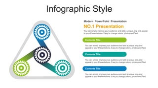 Infographic Style
You can simply impress your audience and add a unique zing and
appeal to your Presentations. Easy to change colors, photos and Text.
Contents Title
You can simply impress your audience and add a unique zing and
appeal to your Presentations. Easy to change colors, photos and Text.
Contents Title
You can simply impress your audience and add a unique zing and
appeal to your Presentations. Easy to change colors, photos and Text.
Contents Title
NO.1 Presentation
Modern PowerPoint Presentation
You can simply impress your audience and add a unique zing and appeal
to your Presentations. Easy to change colors, photos and Text.
 