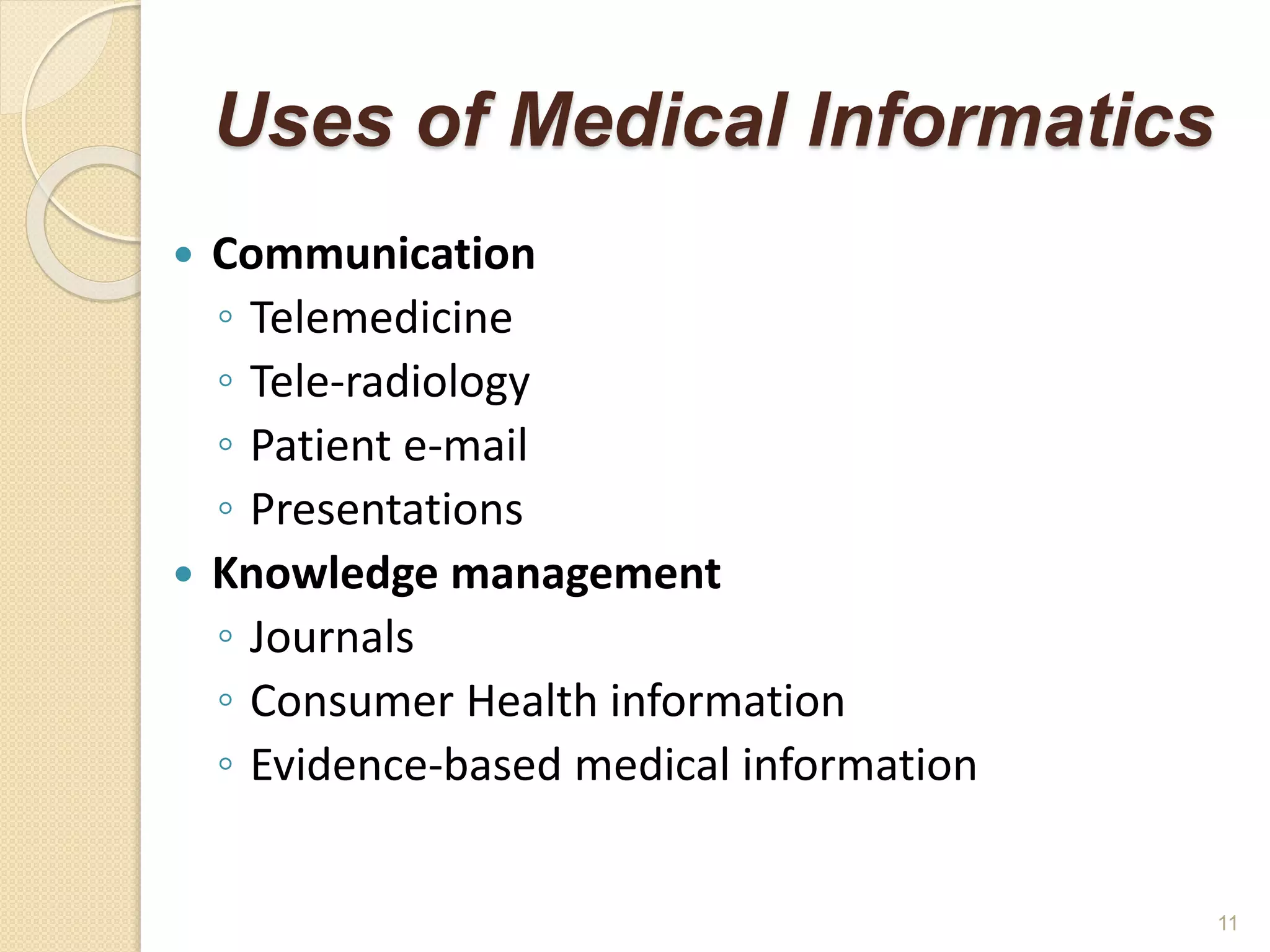 Uses of Medical Informatics
 Communication
◦ Telemedicine
◦ Tele-radiology
◦ Patient e-mail
◦ Presentations
 Knowledge management
◦ Journals
◦ Consumer Health information
◦ Evidence-based medical information
11
 