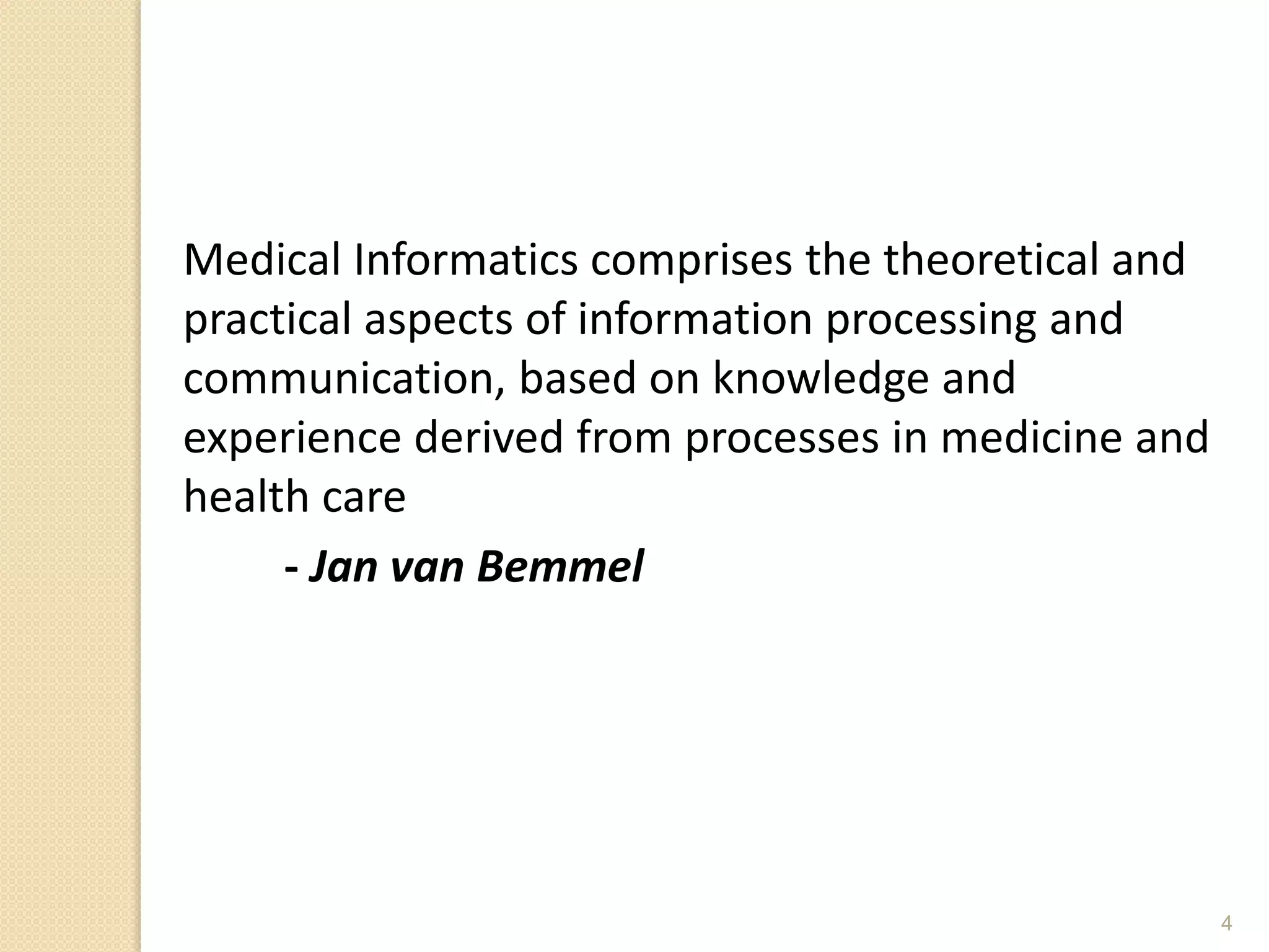 4
Medical Informatics comprises the theoretical and
practical aspects of information processing and
communication, based on knowledge and
experience derived from processes in medicine and
health care
- Jan van Bemmel
 