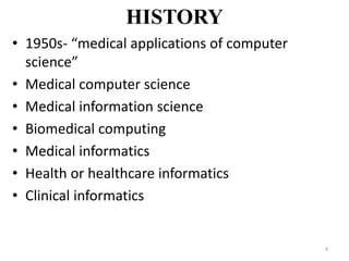 HISTORY
• 1950s- “medical applications of computer
science”
• Medical computer science
• Medical information science
• Biomedical computing
• Medical informatics
• Health or healthcare informatics
• Clinical informatics
4
 