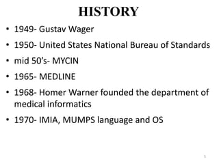 HISTORY
• 1949- Gustav Wager
• 1950- United States National Bureau of Standards
• mid 50’s- MYCIN
• 1965- MEDLINE
• 1968- Homer Warner founded the department of
medical informatics
• 1970- IMIA, MUMPS language and OS
5
 