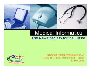 Medical Informatics
The New Specialty for the Future
         p      y



          Nawanan Theera-Ampornpunt, M.D.
      Faculty of Medicine Ramathibodi H
      F   lt f M di i R       thib di Hospital
                                          it l
                                 13 May 2005
 