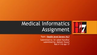 Medical Informatics 
Assignment 
Topic: Health level Seven/ HL7 
Submitted to: Sir adeel Kandhar 
submitted by: Maham Yousuf 
Roll # 110 dpt 17 
 