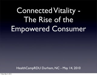 Connected Vitality -
                      The Rise of the
                   Empowered Consumer



                       HealthCampRDU Durham, NC - May 14, 2010
Friday, May 14, 2010
 