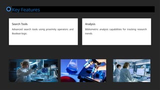 Search Tools
Advanced search tools using proximity operators and
Boolean logic
Analysis
Bibliometric analysis capabilities for tracking research
trends
Key Features
 