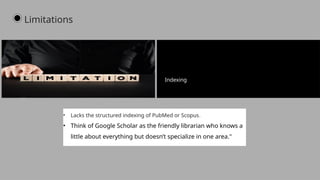 • Lacks the structured indexing of PubMed or Scopus.
• Think of Google Scholar as the friendly librarian who knows a
little about everything but doesn’t specialize in one area."
Indexing
Limitations
 