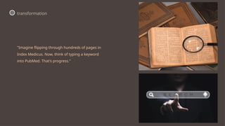"Imagine flipping through hundreds of pages in
Index Medicus. Now, think of typing a keyword
into PubMed. That’s progress."
transformation
 