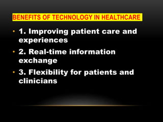 BENEFITS OF TECHNOLOGY IN HEALTHCARE
• 1. Improving patient care and
experiences
• 2. Real-time information
exchange
• 3. Flexibility for patients and
clinicians
 