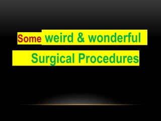 Some weird & wonderful
Surgical Procedures
 