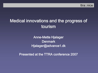 ttra::nice Medical innovations and the progress of tourism Anne-Mette Hjalager Denmark Hjalager@advance1.dk  Presented at the TTRA conference 2007 