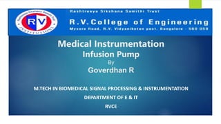 Medical Instrumentation
Infusion Pump
By
Goverdhan R
M.TECH IN BIOMEDICAL SIGNAL PROCESSING & INSTRUMENTATION
DEPARTMENT OF E & IT
RVCE
 