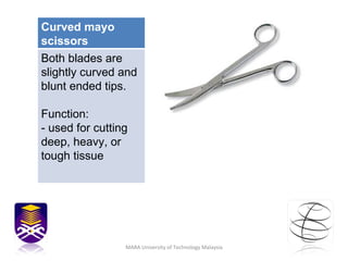 MARA University of Technology Malaysia Curved mayo scissors Both blades are slightly curved and blunt ended tips. Function: - used for cutting deep, heavy, or tough tissue  