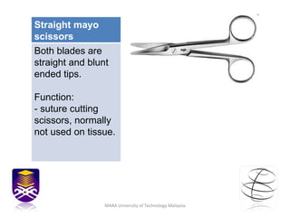 MARA University of Technology Malaysia Straight mayo scissors Both blades are straight and blunt ended tips. Function:  - suture cutting scissors, normally not used on tissue. 