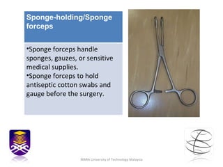 MARA University of Technology Malaysia Sponge-holding/Sponge forceps  Sponge forceps handle sponges, gauzes, or sensitive medical supplies. Sponge forceps to hold antiseptic cotton swabs and gauge before the surgery.  