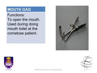 MARA University of Technology Malaysia MOUTH GAG Functions: To open the mouth. Used during doing mouth toilet at the comatose patient. 