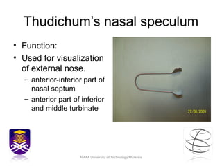 Thudichum’s nasal speculum Function: Used for visualization of external nose.  anterior-inferior part of nasal septum anterior part of inferior and middle turbinate MARA University of Technology Malaysia 