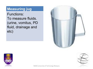 MARA University of Technology Malaysia Measuring jug Functions: To measure fluids. (urine, vomitus, PD fluid, drainage and etc) 