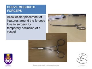 MARA University of Technology Malaysia CURVE MOSQUITO FORCEPS Allow easier placement of ligatures around the forceps Use in surgery for temporary occlusion of a vessel 