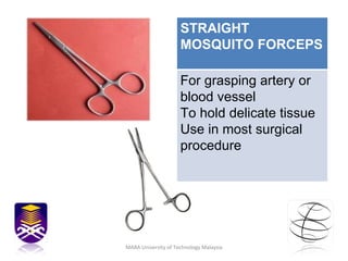 MARA University of Technology Malaysia STRAIGHT MOSQUITO FORCEPS For grasping artery or blood vessel To hold delicate tissue Use in most surgical procedure 