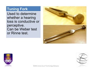 MARA University of Technology Malaysia Tuning Fork Used to determine whether a hearing loss is conductive or perceptive. Can be Weber test or Rinne test. 