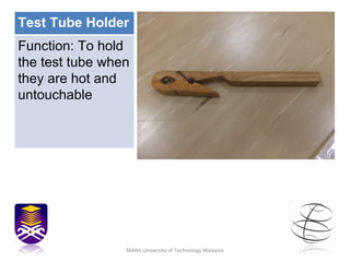 MARA University of Technology Malaysia Test Tube Holder Function: To hold the test tube when they are hot and untouchable  
