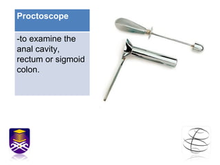 Proctoscope  -to examine the anal cavity, rectum or sigmoid colon.  