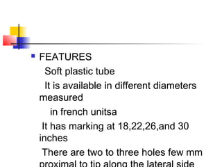  FEATURES
Soft plastic tube
It is available in different diameters
measured
in french unitsa
It has marking at 18,22,26,and 30
inches
There are two to three holes few mm
 