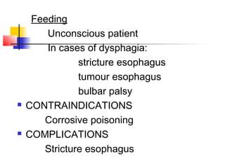 Feeding
Unconscious patient
In cases of dysphagia:
stricture esophagus
tumour esophagus
bulbar palsy
 CONTRAINDICATIONS
Corrosive poisoning
 COMPLICATIONS
Stricture esophagus
 