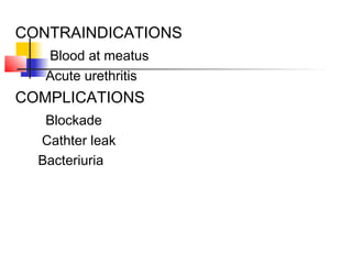 CONTRAINDICATIONS
Blood at meatus
Acute urethritis
COMPLICATIONS
Blockade
Cathter leak
Bacteriuria
 