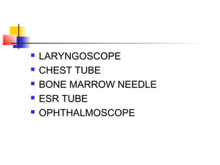  LARYNGOSCOPE
 CHEST TUBE
 BONE MARROW NEEDLE
 ESR TUBE
 OPHTHALMOSCOPE
 
