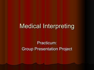 Medical InterpretingMedical Interpreting
Practicum:Practicum:
Group Presentation ProjectGroup Presentation Project
 