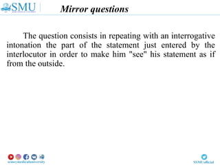 Mirror questions
The question consists in repeating with an interrogative
intonation the part of the statement just entered by the
interlocutor in order to make him "see" his statement as if
from the outside.
 