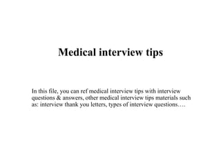 Medical interview tips
In this file, you can ref medical interview tips with interview
questions & answers, other medical interview tips materials such
as: interview thank you letters, types of interview questions….
 