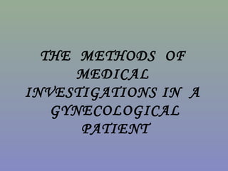THE METHODS OF
MEDICAL
INVESTIGATIONS IN A
GYNECOLOGICAL
PATIENT
 