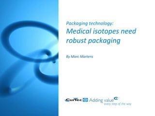 Packaging technology:
Medical isotopes need
robust packaging
By Marc Martens
 