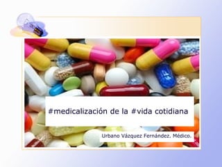#medicalización de la #vida cotidiana
Urbano Vázquez Fernández. Médico.
 