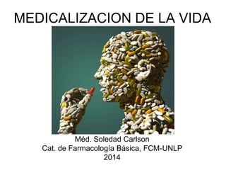 MEDICALIZACION DE LA VIDA 
Méd. Soledad Carlson 
Cat. de Farmacología Básica, FCM-UNLP 
2014 
 