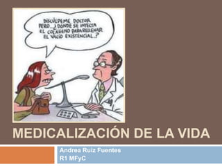 MEDICALIZACIÓN DE LA VIDA
Andrea Ruiz Fuentes
R1 MFyC
 