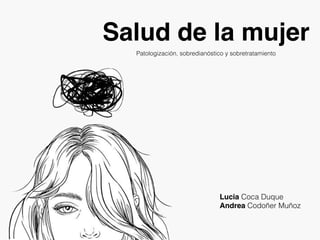 Salud de la mujer
Patologización, sobredianóstico y sobretratamiento
Lucia Coca Duque
Andrea Codoñer Muñoz
 