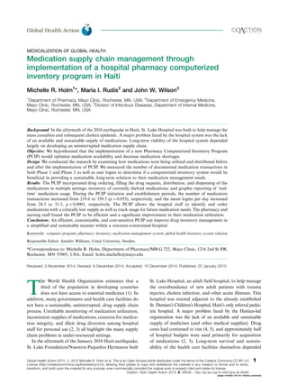 MEDICALIZATION OF GLOBAL HEALTH
Medication supply chain management through
implementation of a hospital pharmacy computerized
inventory program in Haiti
Michelle R. Holm1
*, Maria I. Rudis2
and John W. Wilson3
1
Department of Pharmacy, Mayo Clinic, Rochester, MN, USA; 2
Department of Emergency Medicine,
Mayo Clinic, Rochester, MN, USA; 3
Division of Infectious Diseases, Department of Internal Medicine,
Mayo Clinic, Rochester, MN, USA
Background: In the aftermath of the 2010 earthquake in Haiti, St. Luke Hospital was built to help manage the
mass casualties and subsequent cholera epidemic. A major problem faced by the hospital system was the lack
of an available and sustainable supply of medications. Long-term viability of the hospital system depended
largely on developing an uninterrupted medication supply chain.
Objective: We hypothesized that the implementation of a new Pharmacy Computerized Inventory Program
(PCIP) would optimize medication availability and decrease medication shortages.
Design: We conducted the research by examining how medications were being utilized and distributed before
and after the implementation of PCIP. We measured the number of documented medication transactions in
both Phase 1 and Phase 2 as well as user logins to determine if a computerized inventory system would be
beneficial in providing a sustainable, long-term solution to their medication management needs.
Results: The PCIP incorporated drug ordering, filling the drug requests, distribution, and dispensing of the
medications in multiple settings; inventory of currently shelved medications; and graphic reporting of ‘real-
time’ medication usage. During the PCIP initiation and establishment periods, the number of medication
transactions increased from 219.6 to 359.5 (p00.055), respectively, and the mean logins per day increased
from 24.3 to 31.5, pB0.0001, respectively. The PCIP allows the hospital staff to identify and order
medications with a critically low supply as well as track usage for future medication needs. The pharmacy and
nursing staff found the PCIP to be efficient and a significant improvement in their medication utilization.
Conclusions: An efficient, customizable, and cost-sensitive PCIP can improve drug inventory management in
a simplified and sustainable manner within a resource-constrained hospital.
Keywords: computer program; pharmacy; inventory; medication management system; global health inventory system solution
Responsible Editor: Jennifer Williams, Umea˚ University, Sweden.
*Correspondence to: Michelle R. Holm, Department of Pharmacy/MB G 722, Mayo Clinic, 1216 2nd St SW,
Rochester, MN 55905, USA, Email: holm.michelle@mayo.edu
Received: 3 November 2014; Revised: 9 December 2014; Accepted: 10 December 2014; Published: 22 January 2015
T
he World Health Organization estimates that a
third of the population in developing countries
does not have access to essential medicines (1). In
addition, many governments and health care facilities do
not have a sustainable, uninterrupted, drug supply chain
process. Unreliable monitoring of medication utilization,
inconsistent supplies of medications, concerns for medica-
tion integrity, and illicit drug diversion among hospital
staff for personal use (2, 3) all highlight the many supply
chain problems in under-resourced settings.
In the aftermath of the January 2010 Haiti earthquake,
St. Luke Foundation/Nuestros Pequen˜os Hermanos built
St. Luke Hospital, an adult field hospital, to help manage
the overabundance of new adult patients with trauma
injuries, cholera infection, and other acute illnesses. This
hospital was erected adjacent to the already established
St. Damien’s Children’s Hospital, Haiti’s only referral pedia-
tric hospital. A major problem faced by the Haitian-led
organization was the lack of an available and sustainable
supply of medicines (and other medical supplies). Drug
costs had continued to rise (4, 5), and approximately half
of hospital budgets were used primarily for acquisition
of medications (2, 3). Long-term survival and sustain-
ability of the health care facilities themselves depended
Global Health Action æ
Global Health Action 2015. # 2015 Michelle R. Holm et al. This is an Open Access article distributed under the terms of the Creative Commons CC-BY 4.0
License (http://creativecommons.org/licenses/by/4.0/), allowing third parties to copy and redistribute the material in any medium or format and to remix,
transform, and build upon the material for any purpose, even commercially, provided the original work is properly cited and states its license.
1
Citation: Glob Health Action 2015, 8: 26546 - http://dx.doi.org/10.3402/gha.v8.26546
(page number not for citation purpose)
 