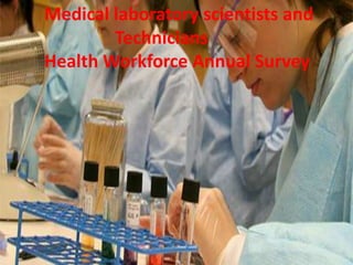 Medical laboratory scientists and
         Technicians
 Health Workforce Annual Survey
 Medical laboratory scientists
        and technicians
Health Workforce Annual Survey
 