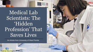 Medical Lab
Scientists: The
‘Hidden
Profession’ That
Saves Lives
An Article from University of West Florida
Made by: Mary Angeline N. Astudillo
 