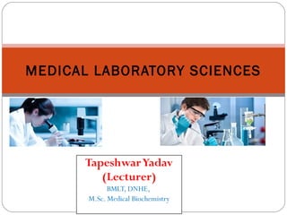 TapeshwarYadav
(Lecturer)
BMLT, DNHE,
M.Sc. Medical Biochemistry
MEDICAL LABORATORY SCIENCES
 